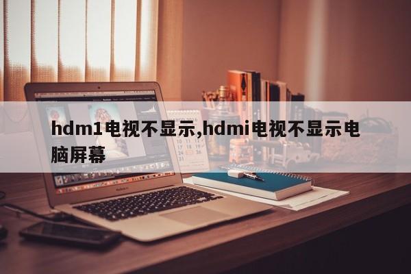 hdm1电视不显示,hdmi电视不显示电脑屏幕