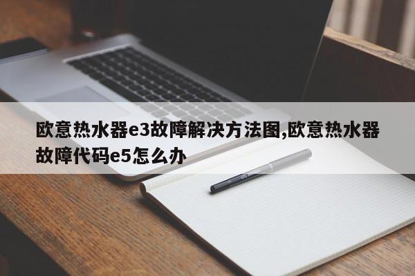 欧意热水器e3故障解决方法图,欧意热水器故障代码e5怎么办