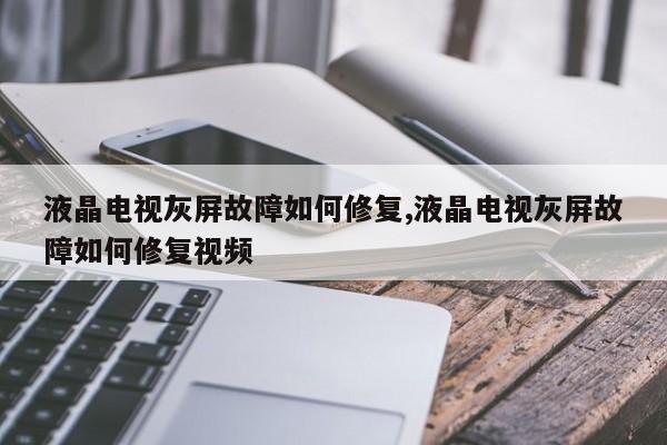 液晶电视灰屏故障如何修复,液晶电视灰屏故障如何修复视频