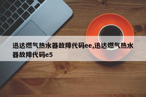 迅达燃气热水器故障代码ee,迅达燃气热水器故障代码e5