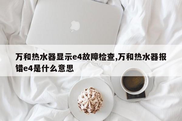 万和热水器显示e4故障检查,万和热水器报错e4是什么意思