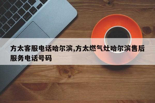 方太客服电话哈尔滨,方太燃气灶哈尔滨售后服务电话号码