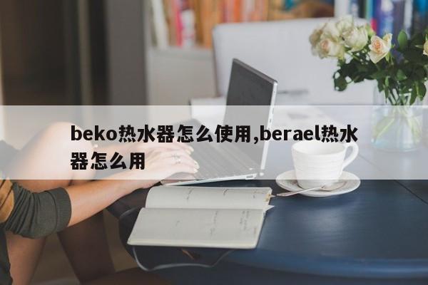 beko热水器怎么使用,berael热水器怎么用