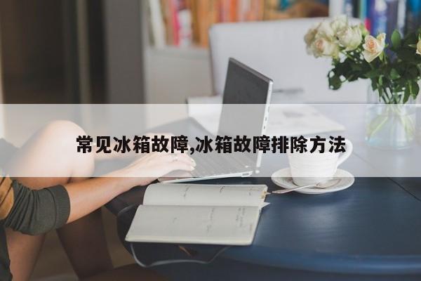 常见冰箱故障,冰箱故障排除方法