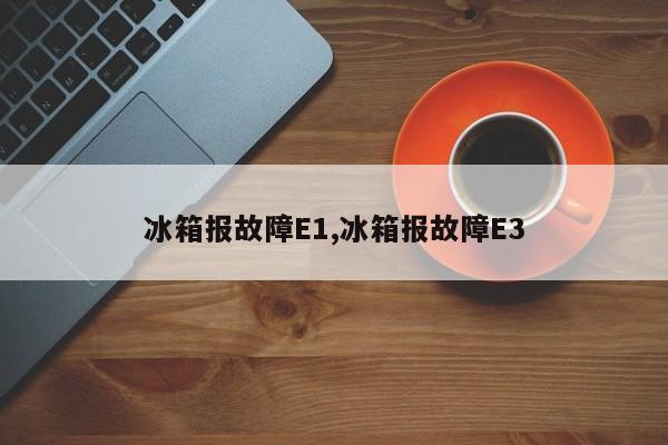 冰箱报故障E1,冰箱报故障E3