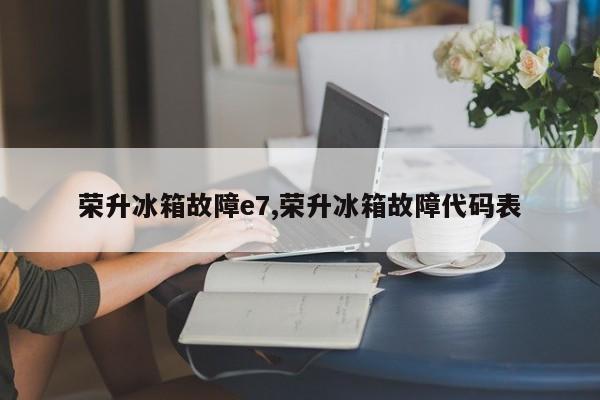 荣升冰箱故障e7,荣升冰箱故障代码表