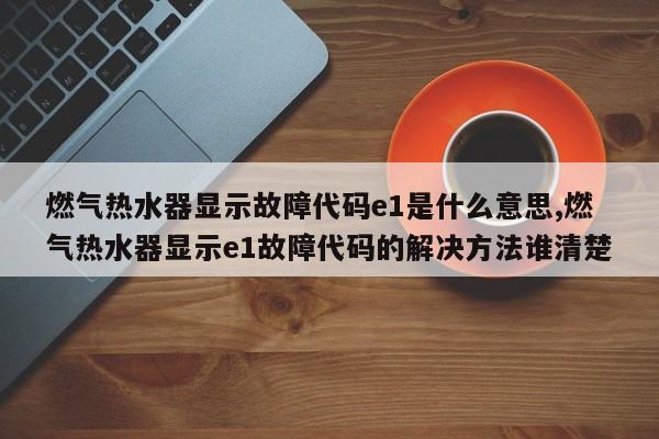 燃气热水器显示故障代码e1是什么意思,燃气热水器显示e1故障代码的解决方法谁清楚