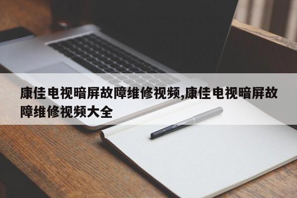 康佳电视暗屏故障维修视频,康佳电视暗屏故障维修视频大全