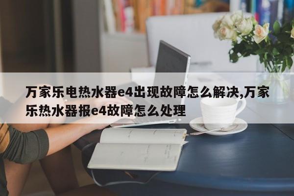 万家乐电热水器e4出现故障怎么解决,万家乐热水器报e4故障怎么处理