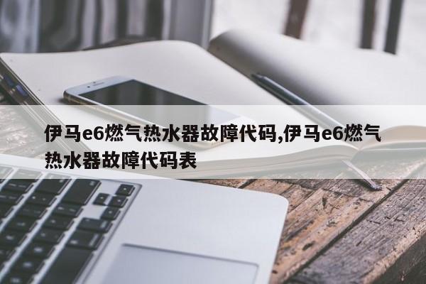 伊马e6燃气热水器故障代码,伊马e6燃气热水器故障代码表