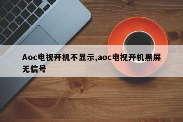 Aoc电视开机不显示,aoc电视开机黑屏无信号