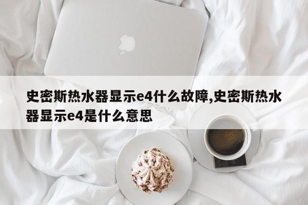 史密斯热水器显示e4什么故障,史密斯热水器显示e4是什么意思