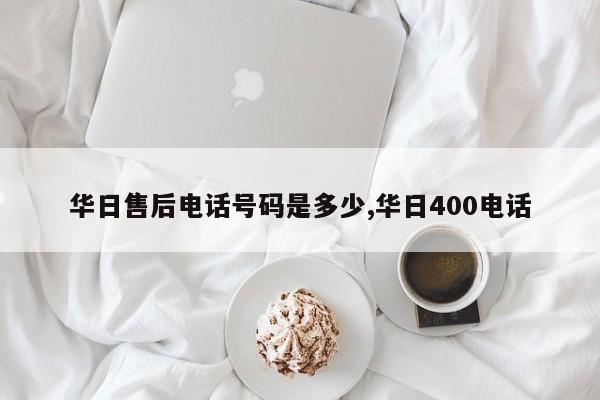 华日售后电话号码是多少,华日400电话