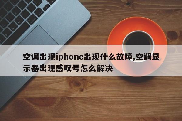 空调出现iphone出现什么故障,空调显示器出现感叹号怎么解决