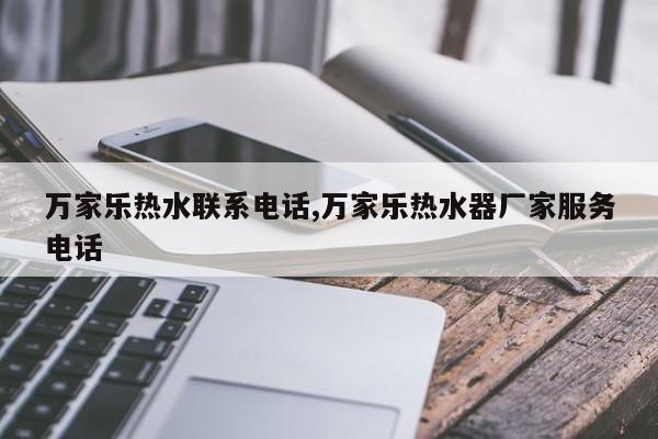 万家乐热水联系电话,万家乐热水器厂家服务电话