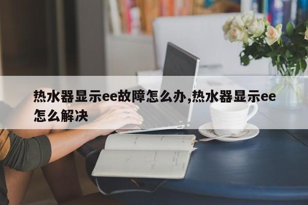 热水器显示ee故障怎么办,热水器显示ee怎么解决