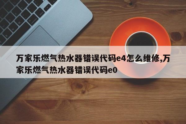 万家乐燃气热水器错误代码e4怎么维修,万家乐燃气热水器错误代码e0