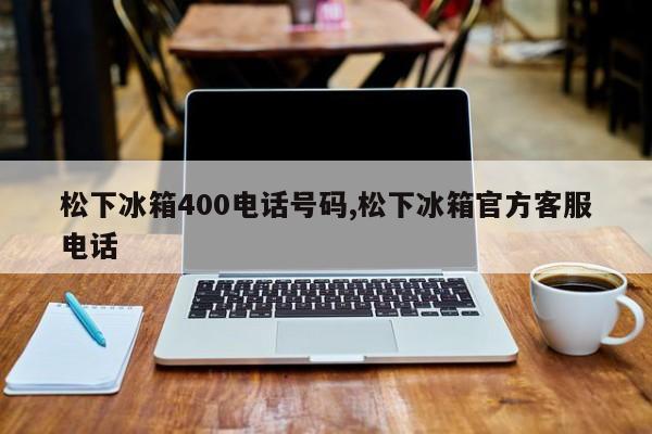 松下冰箱400电话号码,松下冰箱官方客服电话