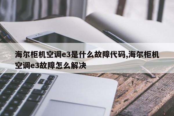 海尔柜机空调e3是什么故障代码,海尔柜机空调e3故障怎么解决