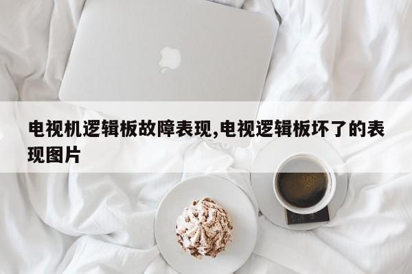 电视机逻辑板故障表现,电视逻辑板坏了的表现图片