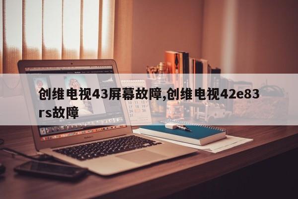 创维电视43屏幕故障,创维电视42e83rs故障