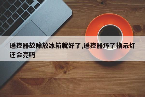 遥控器故障放冰箱就好了,遥控器坏了指示灯还会亮吗