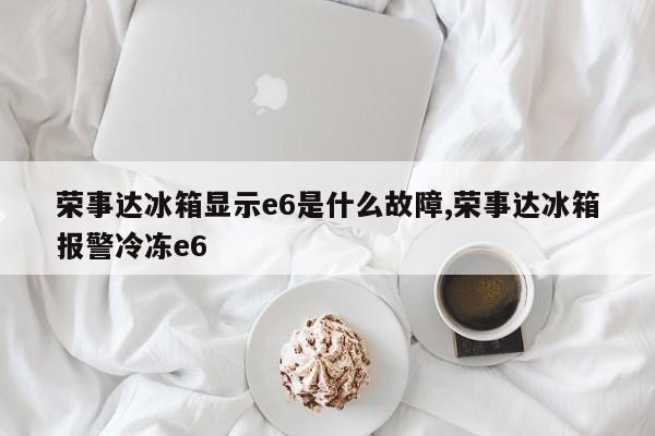 荣事达冰箱显示e6是什么故障,荣事达冰箱报警冷冻e6