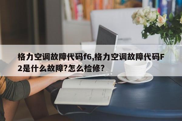 格力空调故障代码f6,格力空调故障代码F2是什么故障?怎么检修?