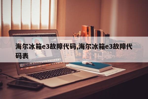 海尔冰箱e3故障代码,海尔冰箱e3故障代码表