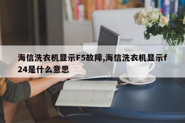 海信洗衣机显示F5故障,海信洗衣机显示f24是什么意思