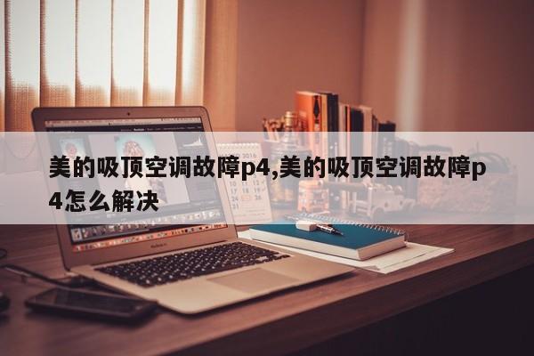 美的吸顶空调故障p4,美的吸顶空调故障p4怎么解决