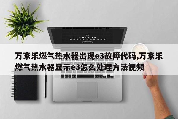 万家乐燃气热水器出现e3故障代码,万家乐燃气热水器显示e3怎么处理方法视频