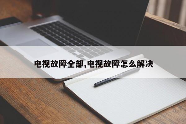 电视故障全部,电视故障怎么解决