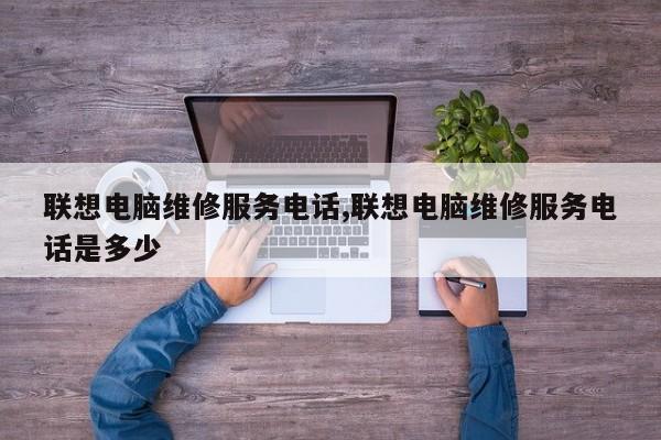 联想电脑维修服务电话,联想电脑维修服务电话是多少