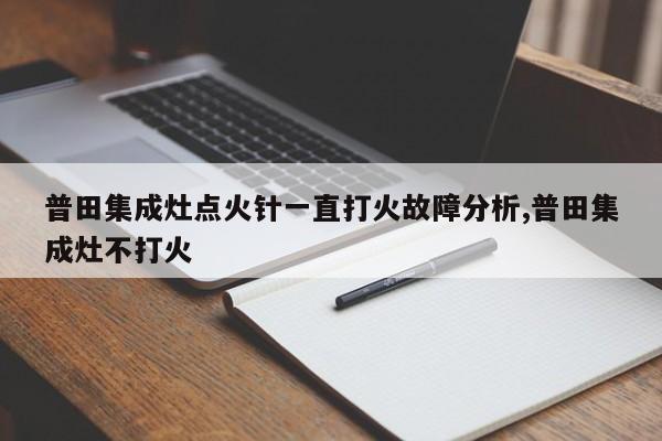 普田集成灶点火针一直打火故障分析,普田集成灶不打火