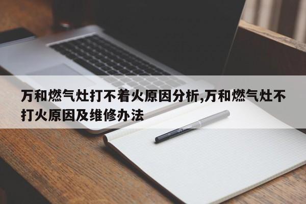 万和燃气灶打不着火原因分析,万和燃气灶不打火原因及维修办法