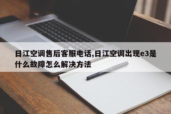 日江空调售后客服电话,日江空调出现e3是什么故障怎么解决方法