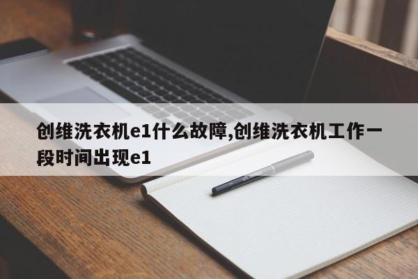 创维洗衣机e1什么故障,创维洗衣机工作一段时间出现e1