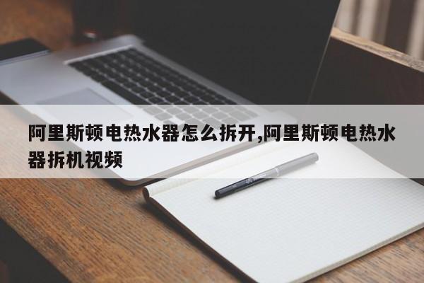 阿里斯顿电热水器怎么拆开,阿里斯顿电热水器拆机视频