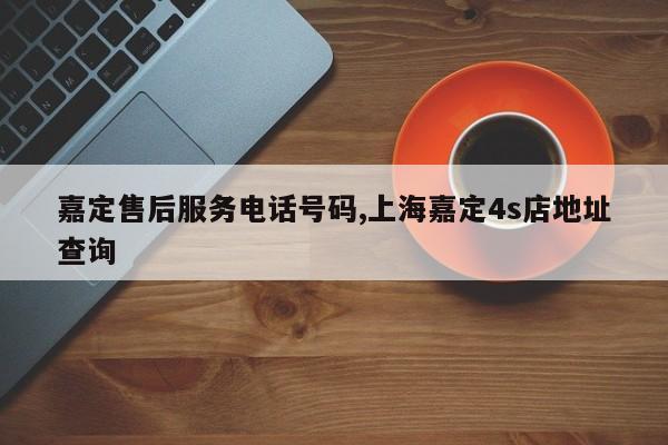 嘉定售后服务电话号码,上海嘉定4s店地址查询