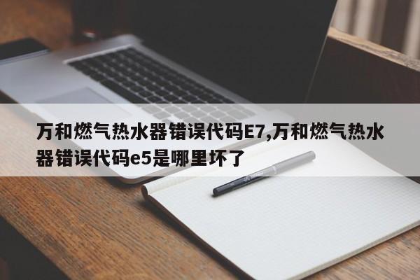 万和燃气热水器错误代码E7,万和燃气热水器错误代码e5是哪里坏了