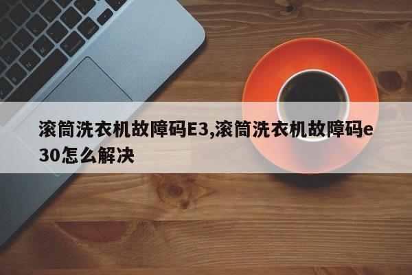 滚筒洗衣机故障码E3,滚筒洗衣机故障码e30怎么解决