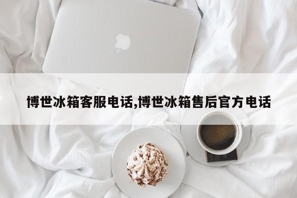 博世冰箱客服电话,博世冰箱售后官方电话