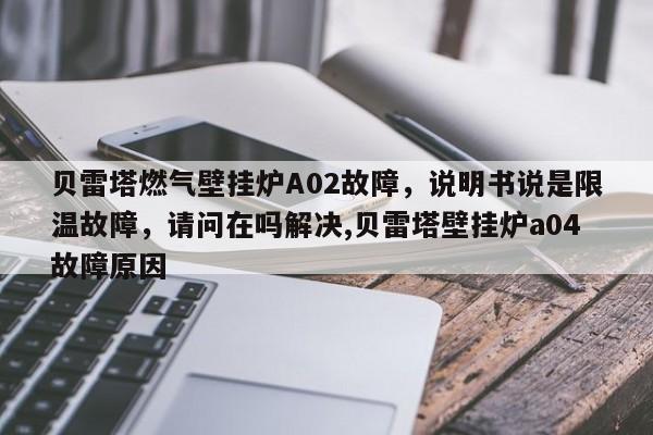 贝雷塔燃气壁挂炉A02故障，说明书说是限温故障，请问在吗解决,贝雷塔壁挂炉a04故障原因