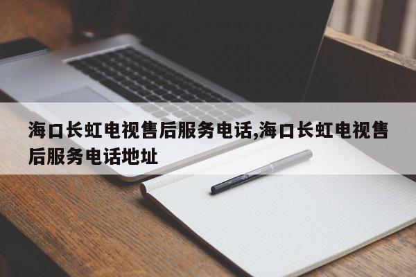 海口长虹电视售后服务电话,海口长虹电视售后服务电话地址