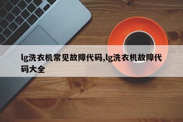 lg洗衣机常见故障代码,lg洗衣机故障代码大全