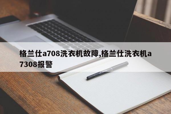 格兰仕a708洗衣机故障,格兰仕洗衣机a7308报警