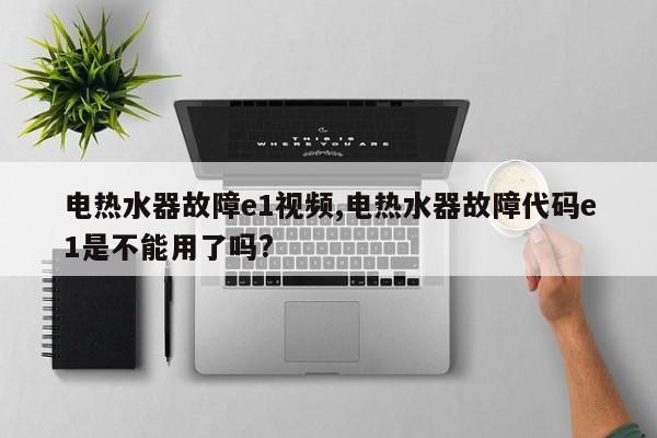 电热水器故障e1视频,电热水器故障代码e1是不能用了吗?