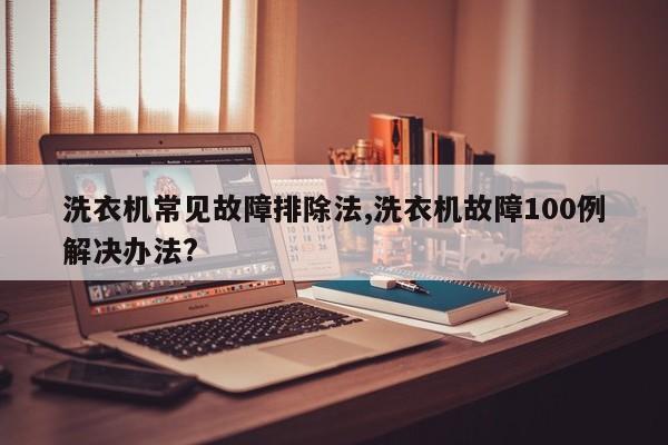 洗衣机常见故障排除法,洗衣机故障100例解决办法?