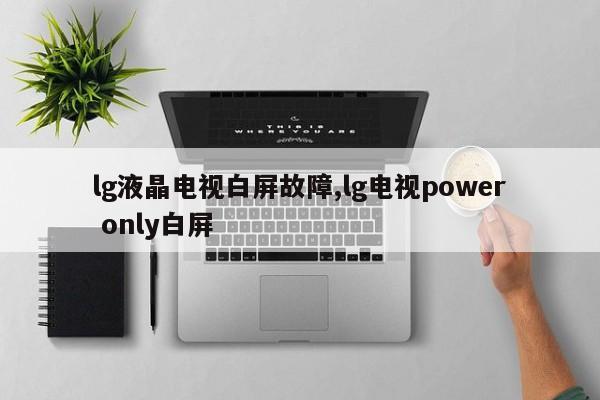 lg液晶电视白屏故障,lg电视power only白屏